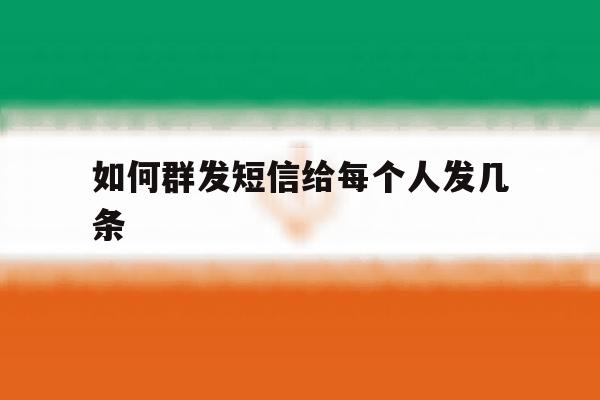 如何群发短信给每个人发几条 如何群发短信给每个人发几条