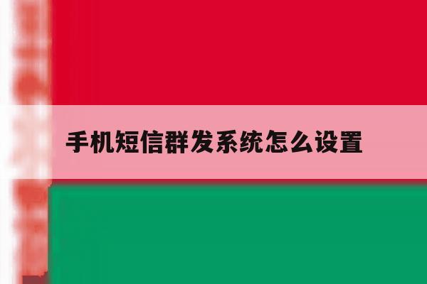手机短信群发系统怎么设置 手机短信群发系统怎么设置