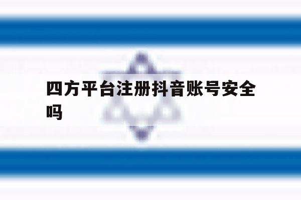 四方平台注册抖音账号安全吗