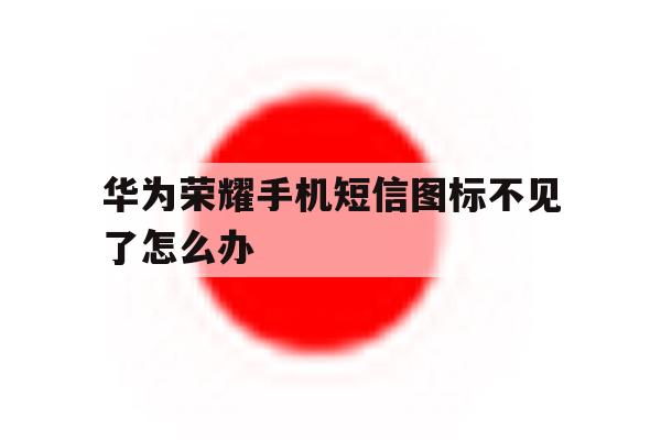 华为荣耀手机短信图标不见了怎么办 华为荣耀手机短信图标不见了怎么办