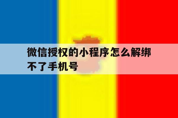 微信授权的小程序怎么解绑不了手机号 微信授权的小程序怎么解绑不了手机号