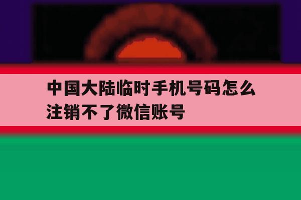 中国大陆临时手机号码怎么注销不了微信账号的简单介绍 中国大陆临时手机号码怎么注销不了微信账号的简单介绍