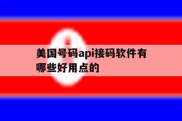 美国号码api接码软件有哪些好用点的 美国号码api接码软件有哪些好用点的