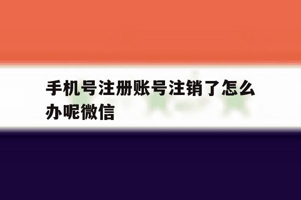 手机号注册账号注销了怎么办呢微信 手机号注册账号注销了怎么办呢微信