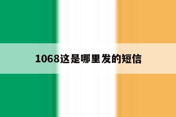 1068这是哪里发的短信 1068这是哪里发的短信
