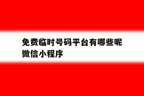 关于免费临时号码平台有哪些呢微信小程序的信息 关于免费临时号码平台有哪些呢微信小程序的信息