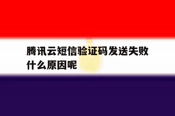 腾讯云短信验证码发送失败什么原因呢 腾讯云短信验证码发送失败什么原因呢