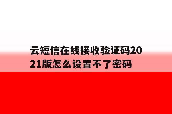 云短信在线接收验证码2021版怎么设置不了密码 云短信在线接收验证码2021版怎么设置不了密码