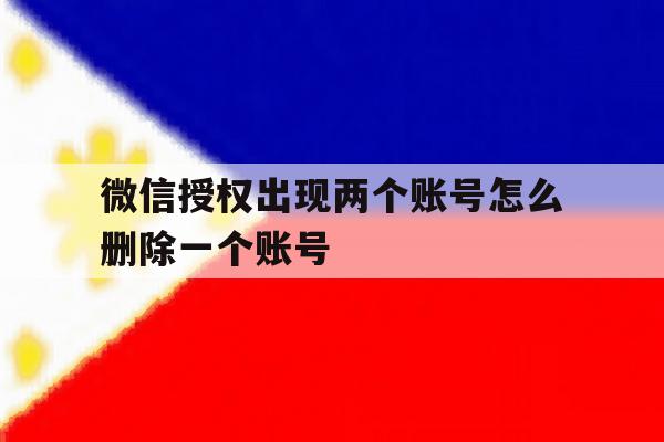 微信授权出现两个账号怎么删除一个账号 微信授权出现两个账号怎么删除一个账号