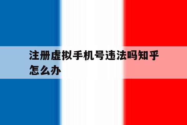 注册虚拟手机号违法吗知乎怎么办