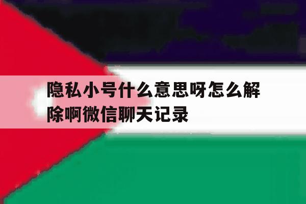 包含隐私小号什么意思呀怎么解除啊微信聊天记录的词条 包含隐私小号什么意思呀怎么解除啊微信聊天记录的词条