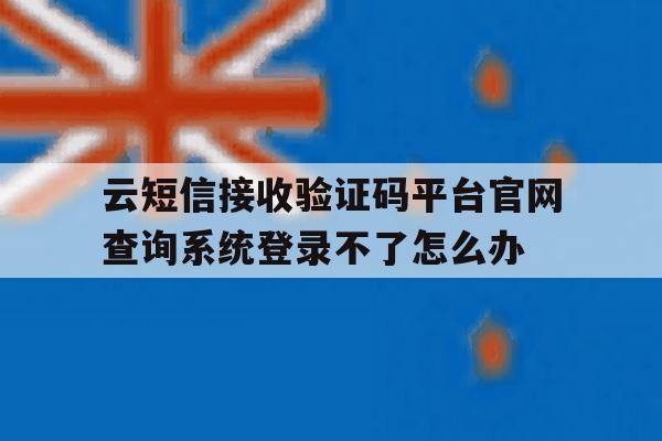 关于云短信接收验证码平台官网查询系统登录不了怎么办的信息 关于云短信接收验证码平台官网查询系统登录不了怎么办的信息
