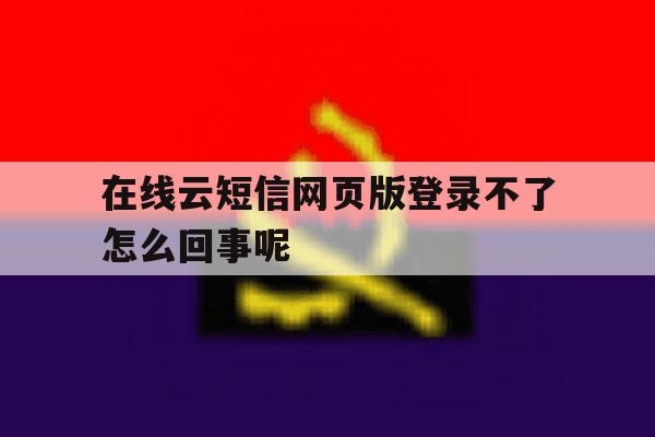 在线云短信网页版登录不了怎么回事呢 在线云短信网页版登录不了怎么回事呢