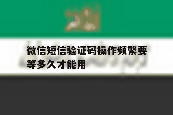 微信短信验证码操作频繁要等多久才能用 微信短信验证码操作频繁要等多久才能用
