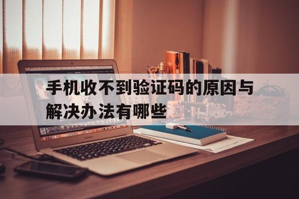 手机收不到验证码的原因与解决办法有哪些 手机收不到验证码的原因与解决办法有哪些
