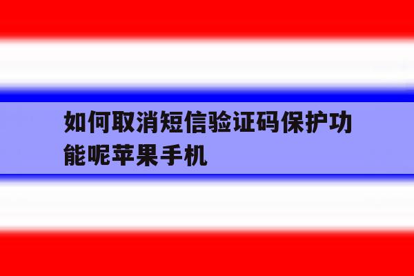 关于如何取消短信验证码保护功能呢苹果手机的信息 关于如何取消短信验证码保护功能呢苹果手机的信息