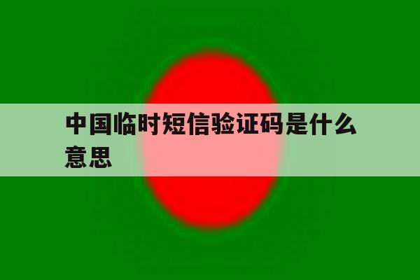 中国临时短信验证码是什么意思 中国临时短信验证码是什么意思