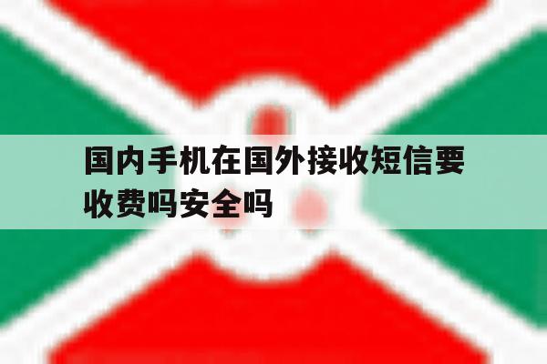 包含国内手机在国外接收短信要收费吗安全吗的词条 包含国内手机在国外接收短信要收费吗安全吗的词条