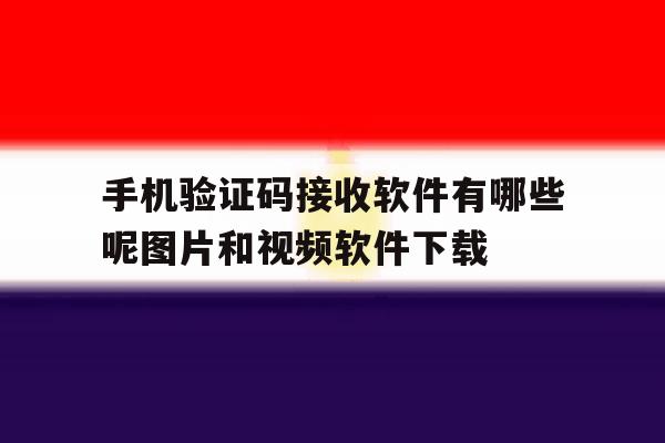 手机验证码接收软件有哪些呢图片和视频软件下载的简单介绍 手机验证码接收软件有哪些呢图片和视频软件下载的简单介绍
