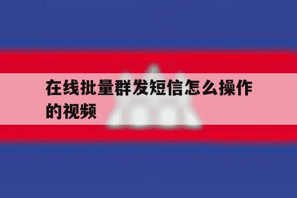 在线批量群发短信怎么操作的视频 在线批量群发短信怎么操作的视频