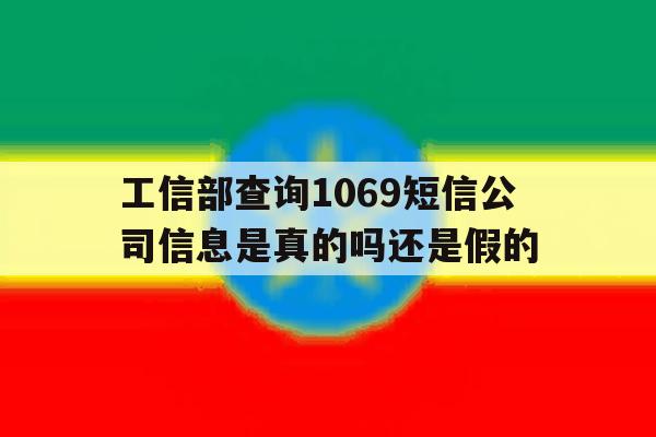 工信部查询1069短信公司信息是真的吗还是假的 工信部查询1069短信公司信息是真的吗还是假的