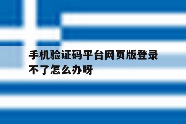 手机验证码平台网页版登录不了怎么办呀的简单介绍 手机验证码平台网页版登录不了怎么办呀的简单介绍