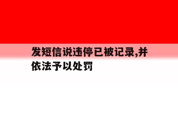 发短信说违停已被记录,并依法予以处罚 发短信说违停已被记录,并依法予以处罚
