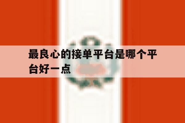 最良心的接单平台是哪个平台好一点 最良心的接单平台是哪个平台好一点