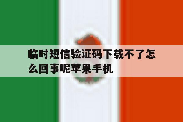 包含临时短信验证码下载不了怎么回事呢苹果手机的词条 包含临时短信验证码下载不了怎么回事呢苹果手机的词条