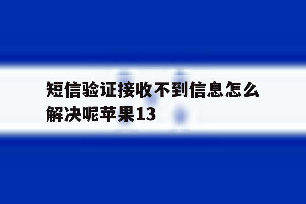 短信验证接收不到信息怎么解决呢苹果13的简单介绍 短信验证接收不到信息怎么解决呢苹果13的简单介绍