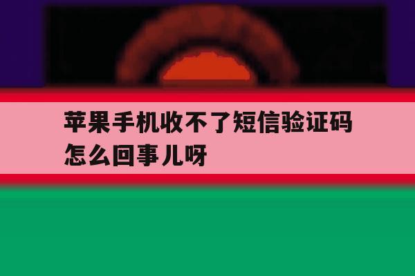 苹果手机收不了短信验证码怎么回事儿呀 苹果手机收不了短信验证码怎么回事儿呀