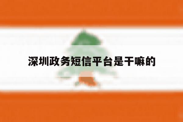 深圳政务短信平台是干嘛的 深圳政务短信平台是干嘛的