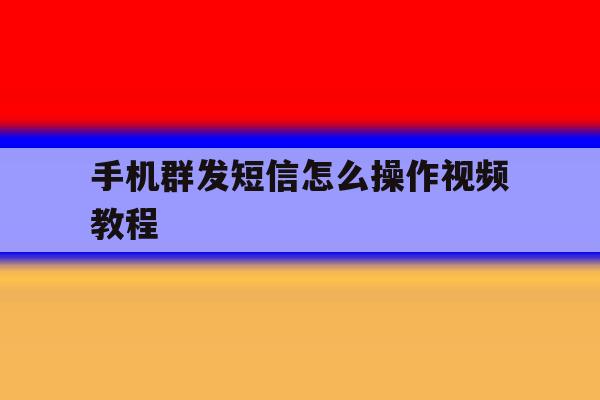 手机群发短信怎么操作视频教程 手机群发短信怎么操作视频教程