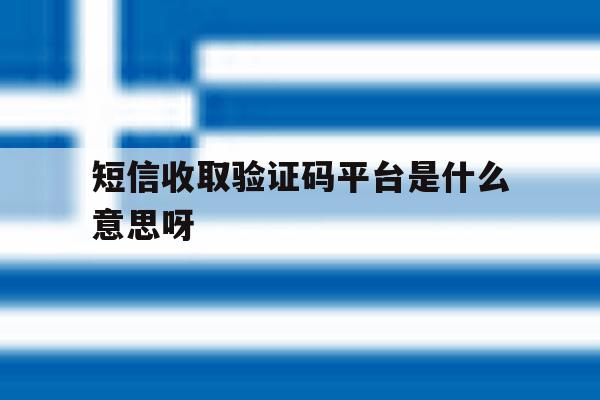 短信收取验证码平台是什么意思呀 短信收取验证码平台是什么意思呀