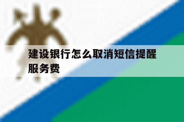建设银行怎么取消短信提醒服务费 建设银行怎么取消短信提醒服务费