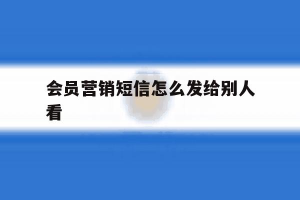 会员营销短信怎么发给别人看 会员营销短信怎么发给别人看