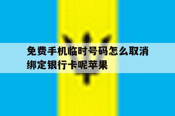 关于免费手机临时号码怎么取消绑定银行卡呢苹果的信息 关于免费手机临时号码怎么取消绑定银行卡呢苹果的信息