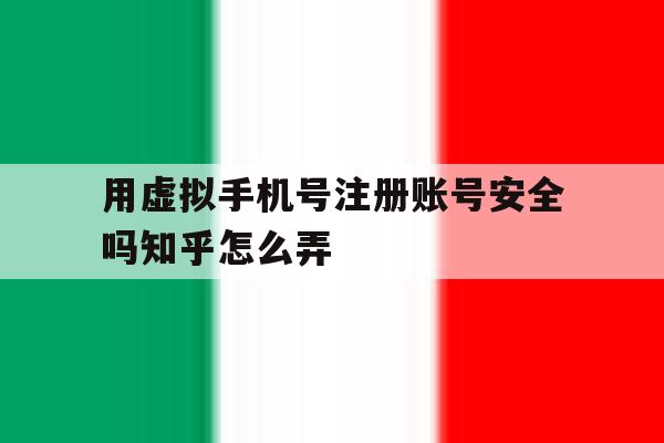 用虚拟手机号注册账号安全吗知乎怎么弄