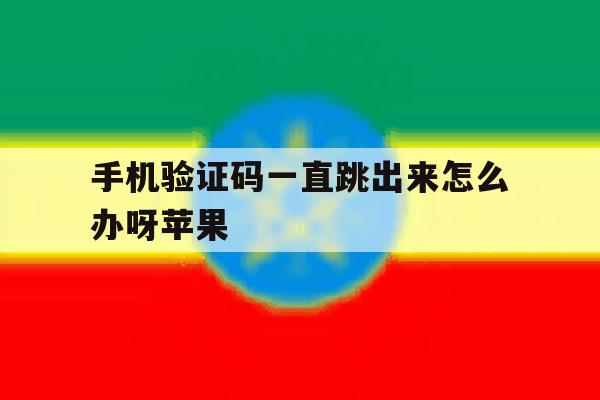 手机验证码一直跳出来怎么办呀苹果 手机验证码一直跳出来怎么办呀苹果