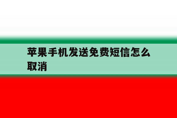 苹果手机发送免费短信怎么取消 苹果手机发送免费短信怎么取消