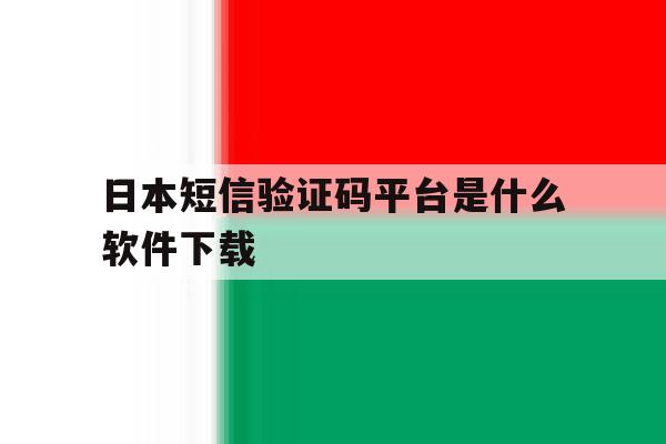 日本短信验证码平台是什么软件下载 日本短信验证码平台是什么软件下载