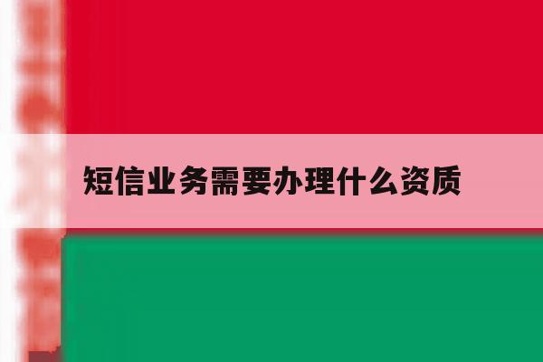 短信业务需要办理什么资质 短信业务需要办理什么资质