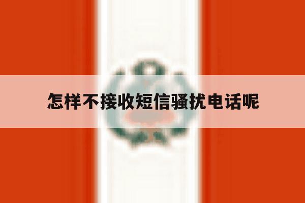 怎样不接收短信骚扰电话呢 怎样不接收短信骚扰电话呢