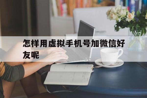 怎样用虚拟手机号加微信好友呢 怎样用虚拟手机号加微信好友呢