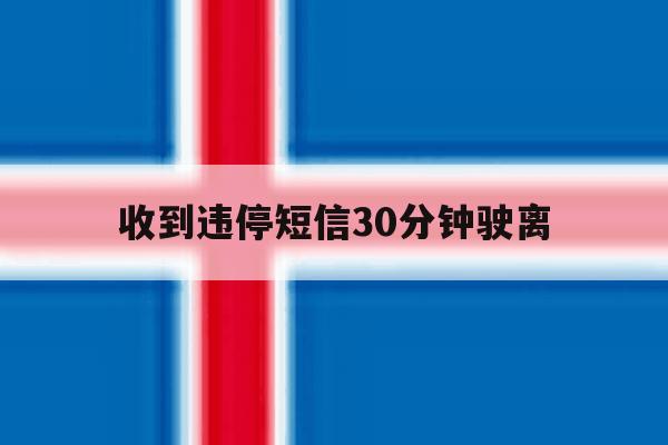 收到违停短信30分钟驶离 收到违停短信30分钟驶离
