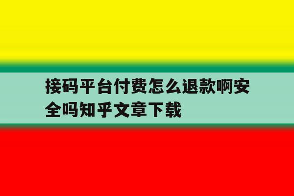 关于接码平台付费怎么退款啊安全吗知乎文章下载的信息 关于接码平台付费怎么退款啊安全吗知乎文章下载的信息