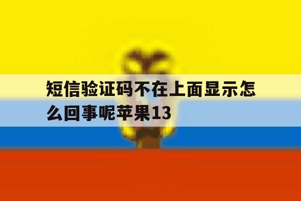 短信验证码不在上面显示怎么回事呢苹果13 短信验证码不在上面显示怎么回事呢苹果13