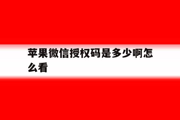 包含苹果微信授权码是多少啊怎么看的词条 包含苹果微信授权码是多少啊怎么看的词条