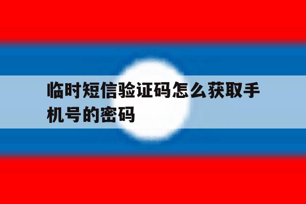 临时短信验证码怎么获取手机号的密码 临时短信验证码怎么获取手机号的密码