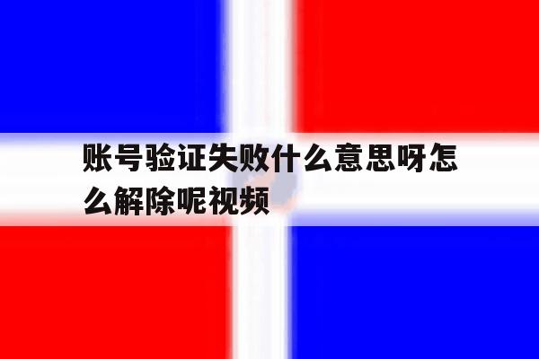 账号验证失败什么意思呀怎么解除呢视频 账号验证失败什么意思呀怎么解除呢视频